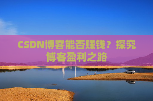 CSDN博客能否赚钱？探究博客盈利之路