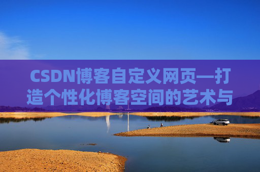 CSDN博客自定义网页—打造个性化博客空间的艺术与技巧